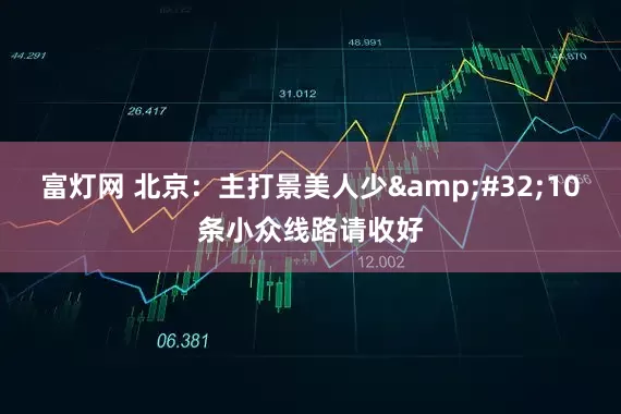 富灯网 北京：主打景美人少&#32;10条小众线路请收好