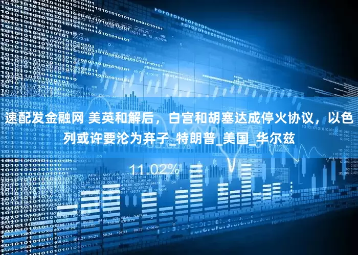 速配发金融网 美英和解后，白宫和胡塞达成停火协议，以色列或许要沦为弃子_特朗普_美国_华尔兹