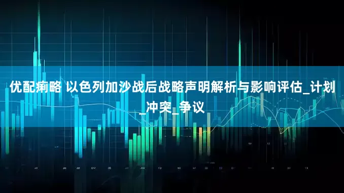优配痢略 以色列加沙战后战略声明解析与影响评估_计划_冲突_争议