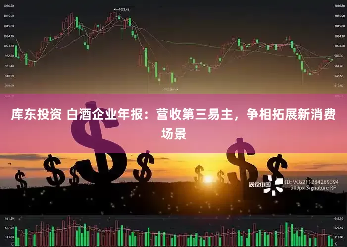 库东投资 白酒企业年报：营收第三易主，争相拓展新消费场景