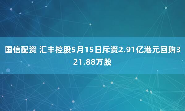 国信配资 汇丰控股5月15日斥资2.91亿港元回购321.88万股