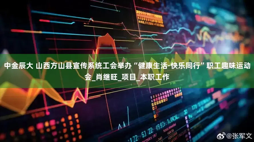 中金辰大 山西方山县宣传系统工会举办“健康生活·快乐同行”职工趣味运动会_肖继旺_项目_本职工作