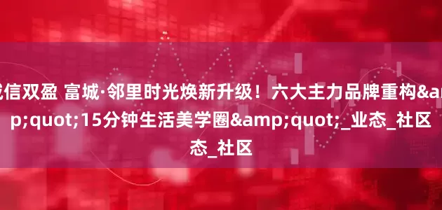 诚信双盈 富城·邻里时光焕新升级！六大主力品牌重构&quot;15分钟生活美学圈&quot;_业态_社区