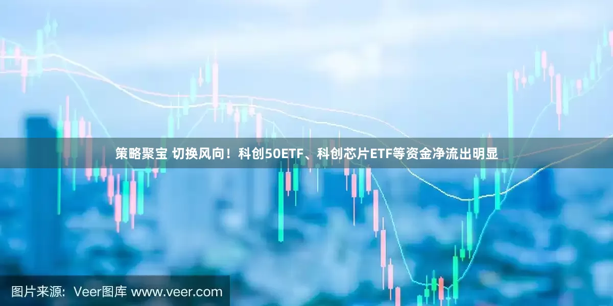 策略聚宝 切换风向！科创50ETF、科创芯片ETF等资金净流出明显