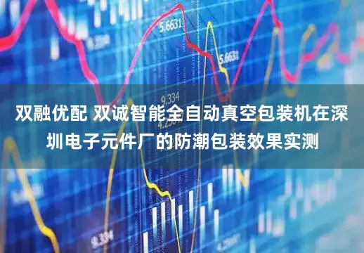 双融优配 双诚智能全自动真空包装机在深圳电子元件厂的防潮包装效果实测