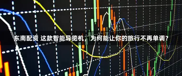 东南配资 这款智能导览机，为何能让你的旅行不再单调？
