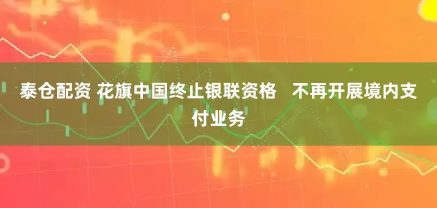 泰仓配资 花旗中国终止银联资格   不再开展境内支付业务