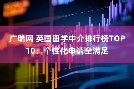 广瑞网 英国留学中介排行榜TOP10：个性化申请全满足