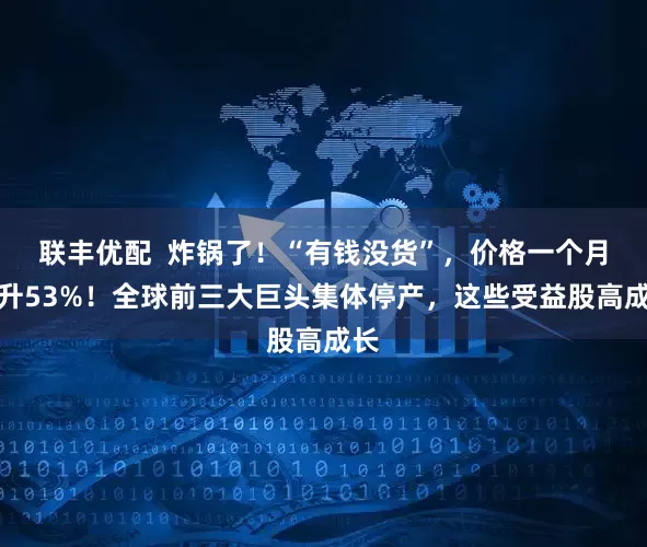 联丰优配  炸锅了！“有钱没货”，价格一个月飙升53%！全球前三大巨头集体停产，这些受益股高成长
