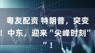粤友配资 特朗普，突变！中东，迎来“尖峰时刻”！