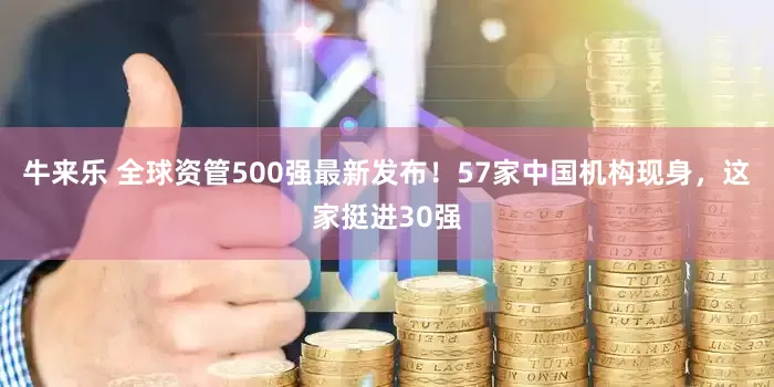 牛来乐 全球资管500强最新发布！57家中国机构现身，这家挺进30强