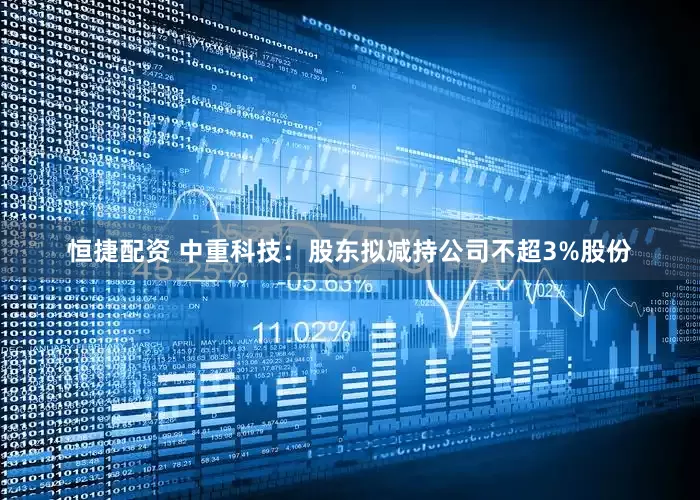 恒捷配资 中重科技：股东拟减持公司不超3%股份
