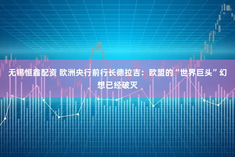 无锡恒鑫配资 欧洲央行前行长德拉吉：欧盟的“世界巨头”幻想已经破灭