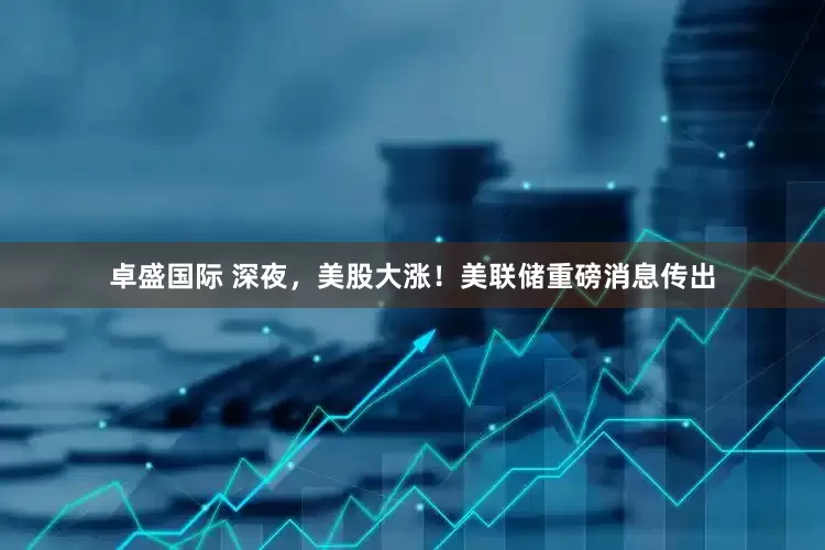 卓盛国际 深夜，美股大涨！美联储重磅消息传出