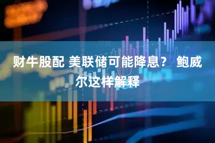 财牛股配 美联储可能降息？ 鲍威尔这样解释