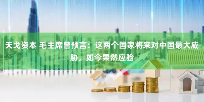 天戈资本 毛主席曾预言：这两个国家将来对中国最大威胁，如今果然应验