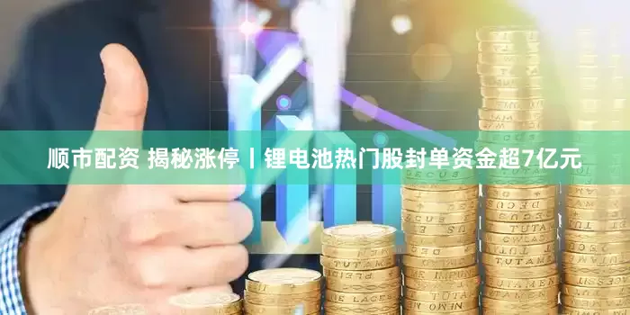 顺市配资 揭秘涨停丨锂电池热门股封单资金超7亿元